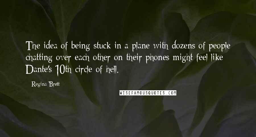 Regina Brett Quotes: The idea of being stuck in a plane with dozens of people chatting over each other on their phones might feel like Dante's 10th circle of hell.