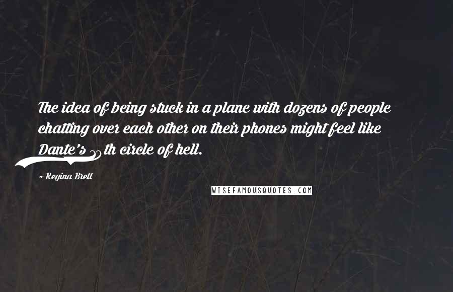 Regina Brett Quotes: The idea of being stuck in a plane with dozens of people chatting over each other on their phones might feel like Dante's 10th circle of hell.