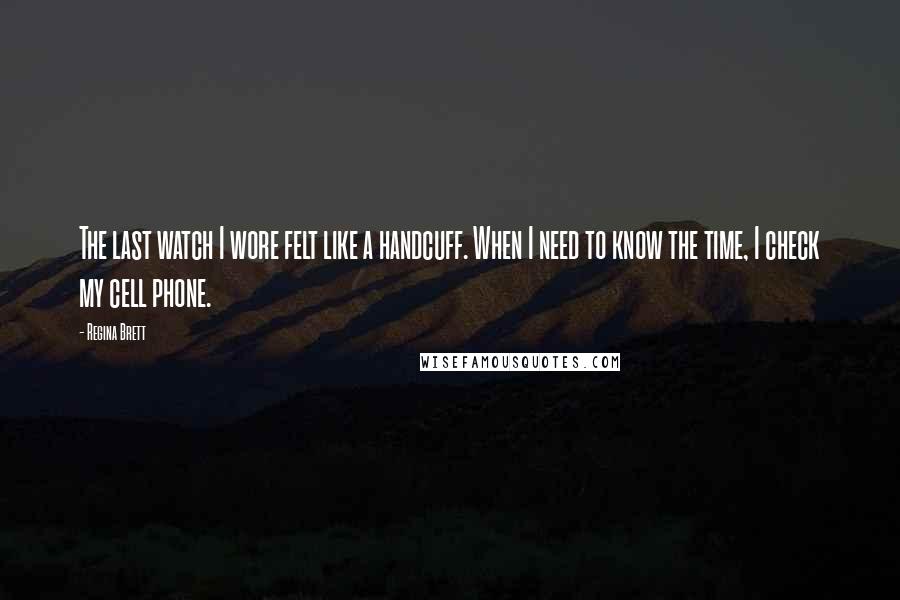 Regina Brett Quotes: The last watch I wore felt like a handcuff. When I need to know the time, I check my cell phone.
