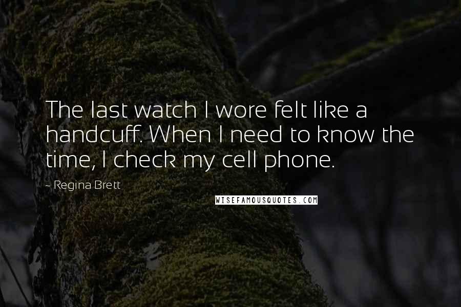 Regina Brett Quotes: The last watch I wore felt like a handcuff. When I need to know the time, I check my cell phone.