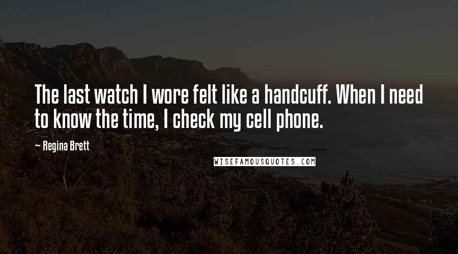 Regina Brett Quotes: The last watch I wore felt like a handcuff. When I need to know the time, I check my cell phone.
