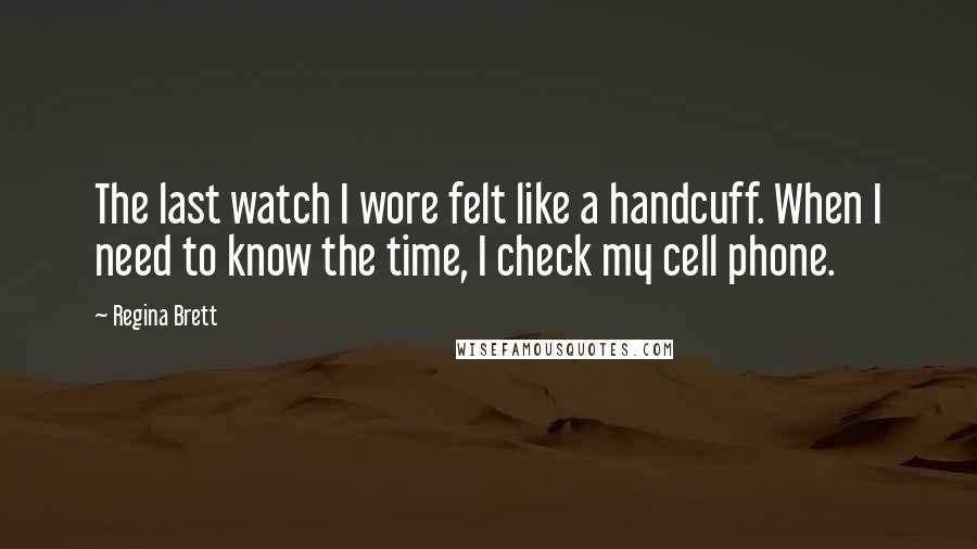 Regina Brett Quotes: The last watch I wore felt like a handcuff. When I need to know the time, I check my cell phone.