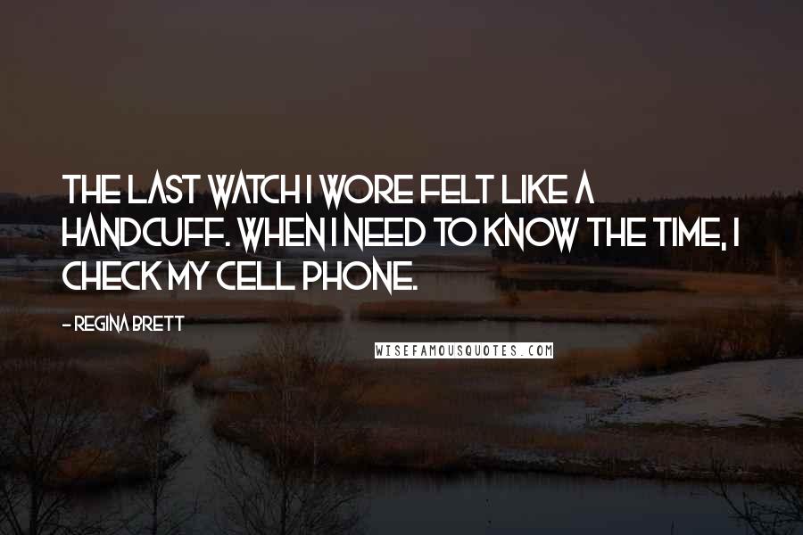 Regina Brett Quotes: The last watch I wore felt like a handcuff. When I need to know the time, I check my cell phone.