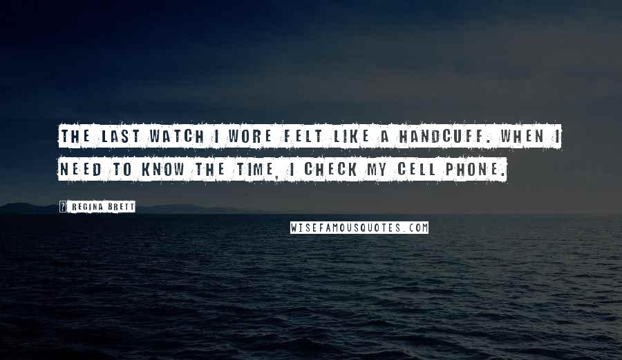 Regina Brett Quotes: The last watch I wore felt like a handcuff. When I need to know the time, I check my cell phone.