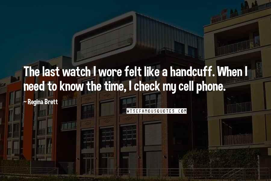 Regina Brett Quotes: The last watch I wore felt like a handcuff. When I need to know the time, I check my cell phone.