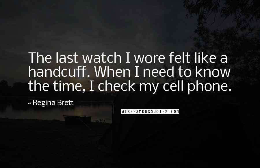 Regina Brett Quotes: The last watch I wore felt like a handcuff. When I need to know the time, I check my cell phone.