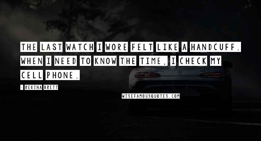 Regina Brett Quotes: The last watch I wore felt like a handcuff. When I need to know the time, I check my cell phone.
