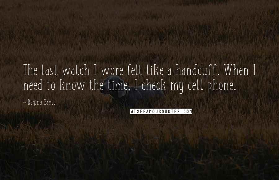 Regina Brett Quotes: The last watch I wore felt like a handcuff. When I need to know the time, I check my cell phone.