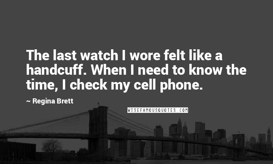 Regina Brett Quotes: The last watch I wore felt like a handcuff. When I need to know the time, I check my cell phone.