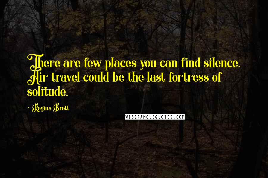Regina Brett Quotes: There are few places you can find silence. Air travel could be the last fortress of solitude.