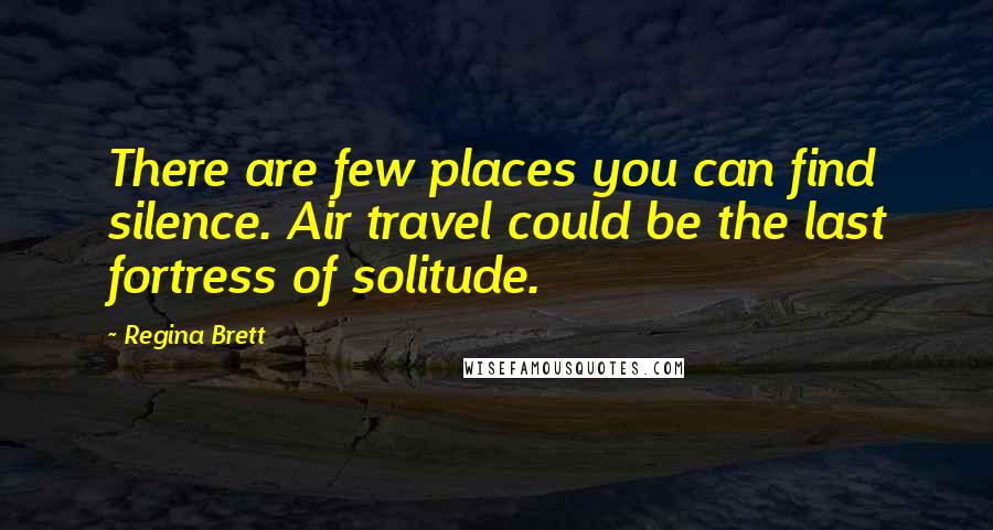 Regina Brett Quotes: There are few places you can find silence. Air travel could be the last fortress of solitude.