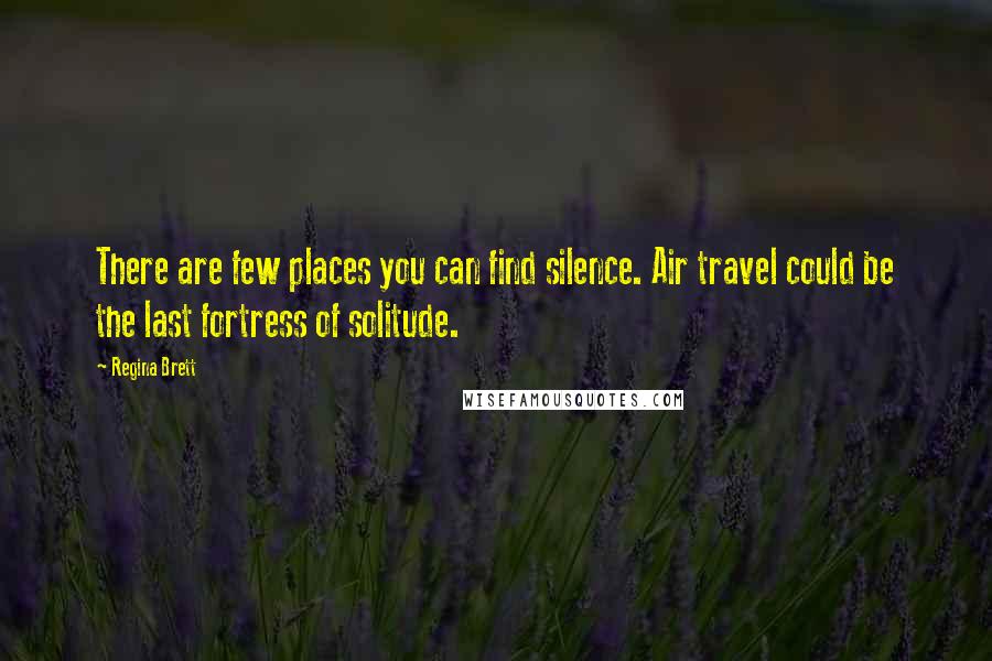 Regina Brett Quotes: There are few places you can find silence. Air travel could be the last fortress of solitude.