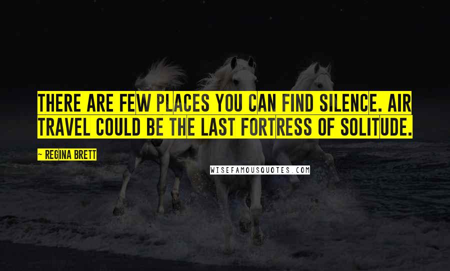 Regina Brett Quotes: There are few places you can find silence. Air travel could be the last fortress of solitude.