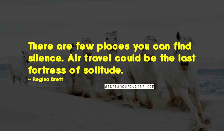 Regina Brett Quotes: There are few places you can find silence. Air travel could be the last fortress of solitude.