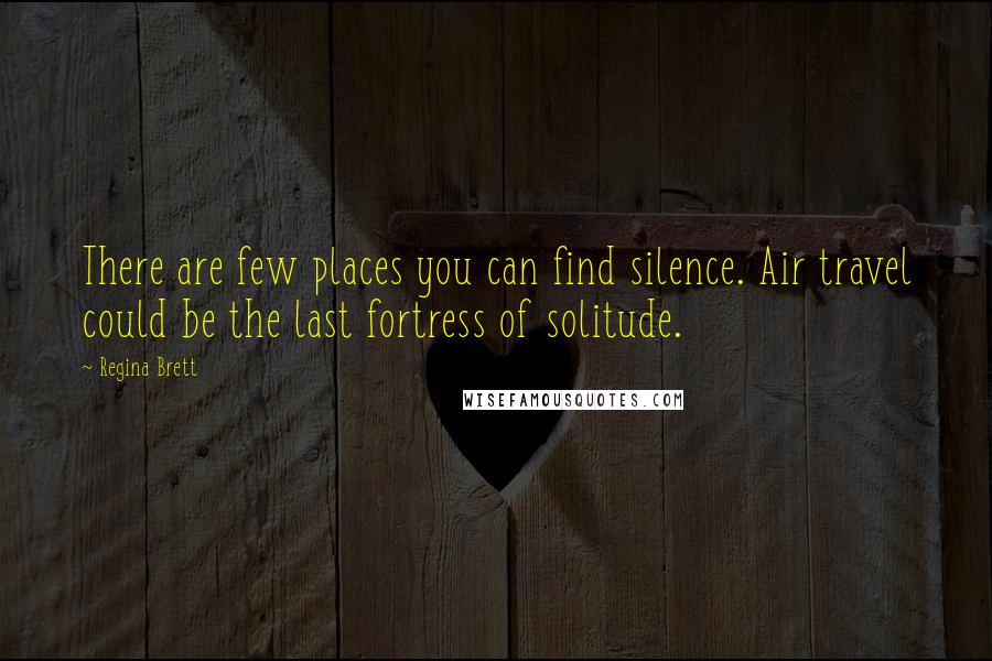 Regina Brett Quotes: There are few places you can find silence. Air travel could be the last fortress of solitude.