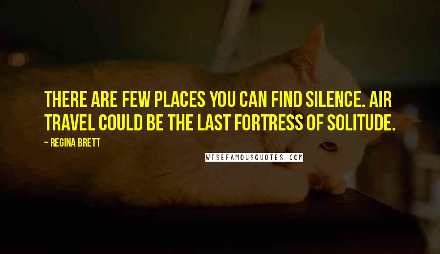 Regina Brett Quotes: There are few places you can find silence. Air travel could be the last fortress of solitude.