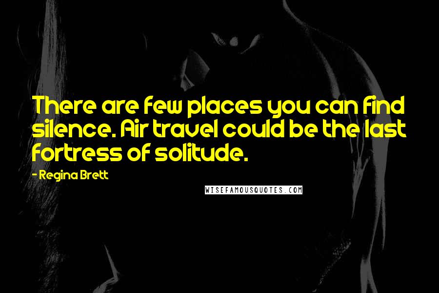 Regina Brett Quotes: There are few places you can find silence. Air travel could be the last fortress of solitude.