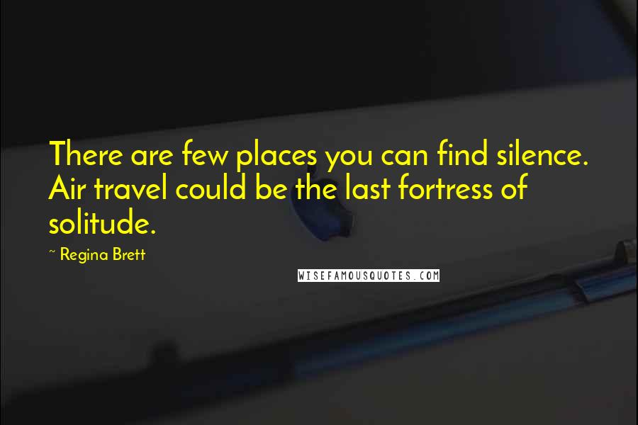 Regina Brett Quotes: There are few places you can find silence. Air travel could be the last fortress of solitude.