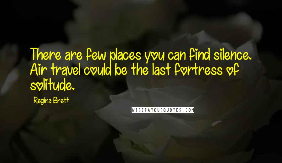 Regina Brett Quotes: There are few places you can find silence. Air travel could be the last fortress of solitude.