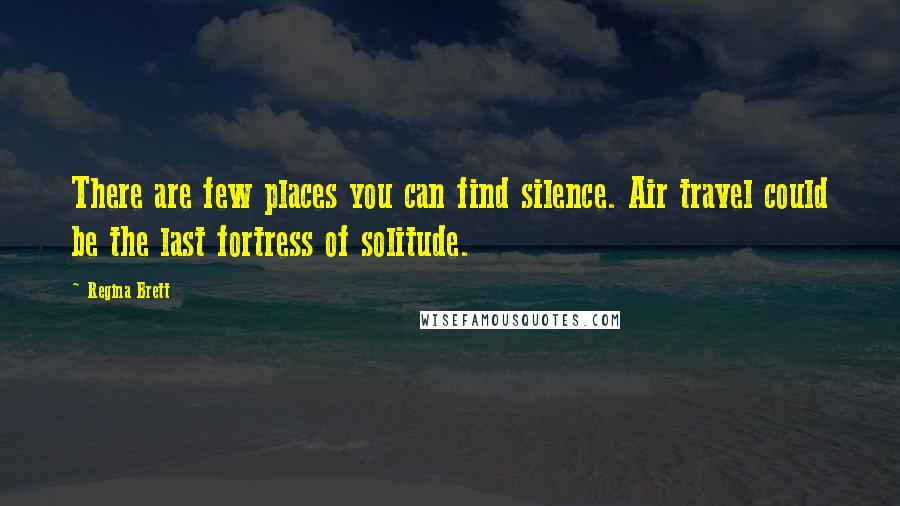 Regina Brett Quotes: There are few places you can find silence. Air travel could be the last fortress of solitude.