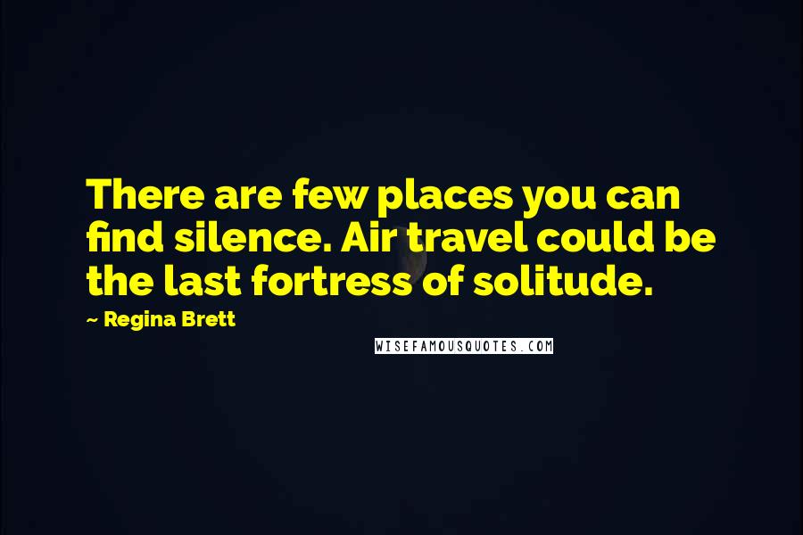 Regina Brett Quotes: There are few places you can find silence. Air travel could be the last fortress of solitude.