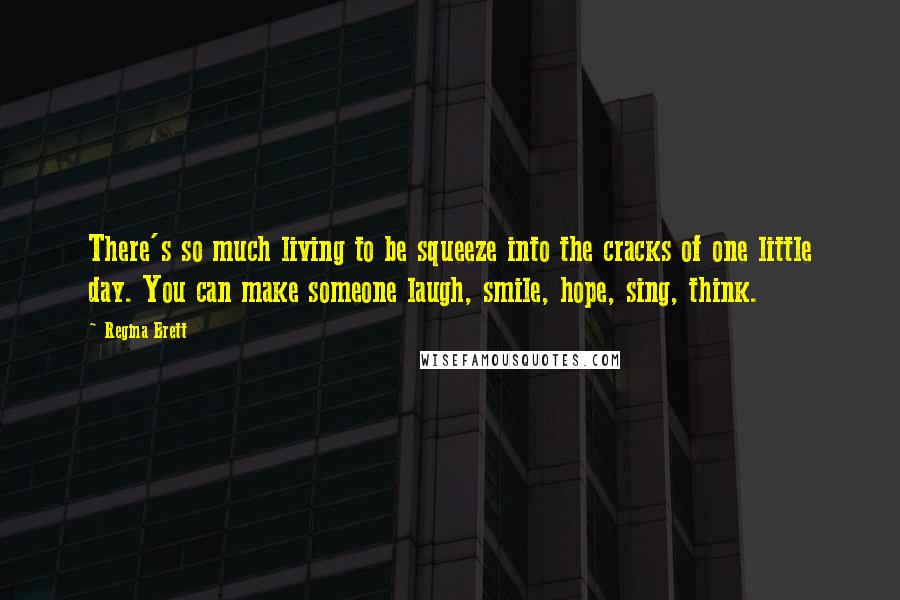 Regina Brett Quotes: There's so much living to be squeeze into the cracks of one little day. You can make someone laugh, smile, hope, sing, think.