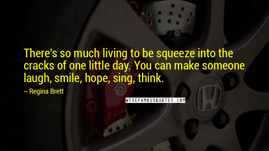 Regina Brett Quotes: There's so much living to be squeeze into the cracks of one little day. You can make someone laugh, smile, hope, sing, think.