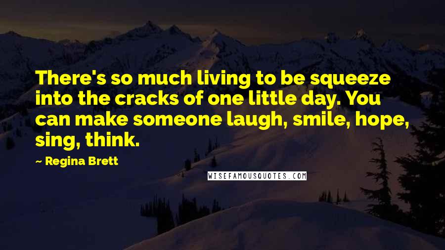 Regina Brett Quotes: There's so much living to be squeeze into the cracks of one little day. You can make someone laugh, smile, hope, sing, think.