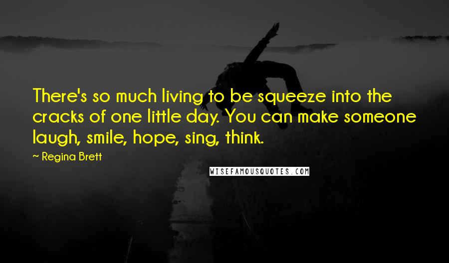 Regina Brett Quotes: There's so much living to be squeeze into the cracks of one little day. You can make someone laugh, smile, hope, sing, think.
