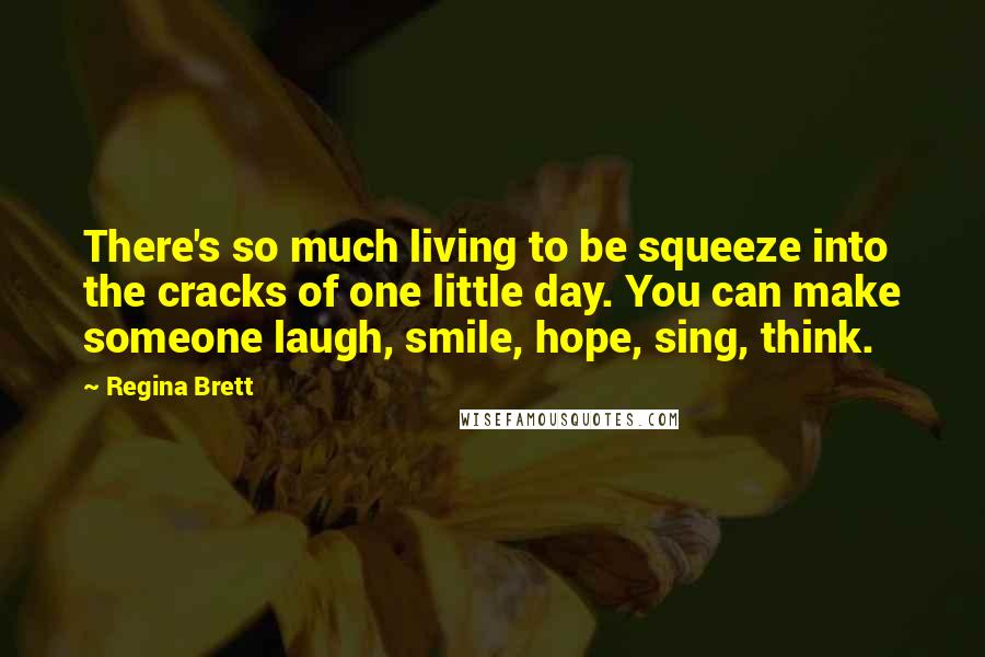 Regina Brett Quotes: There's so much living to be squeeze into the cracks of one little day. You can make someone laugh, smile, hope, sing, think.