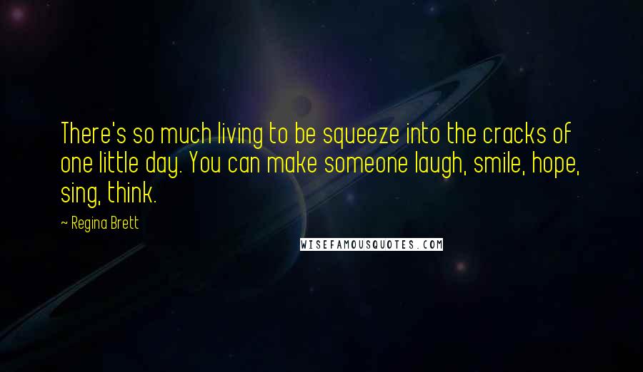 Regina Brett Quotes: There's so much living to be squeeze into the cracks of one little day. You can make someone laugh, smile, hope, sing, think.