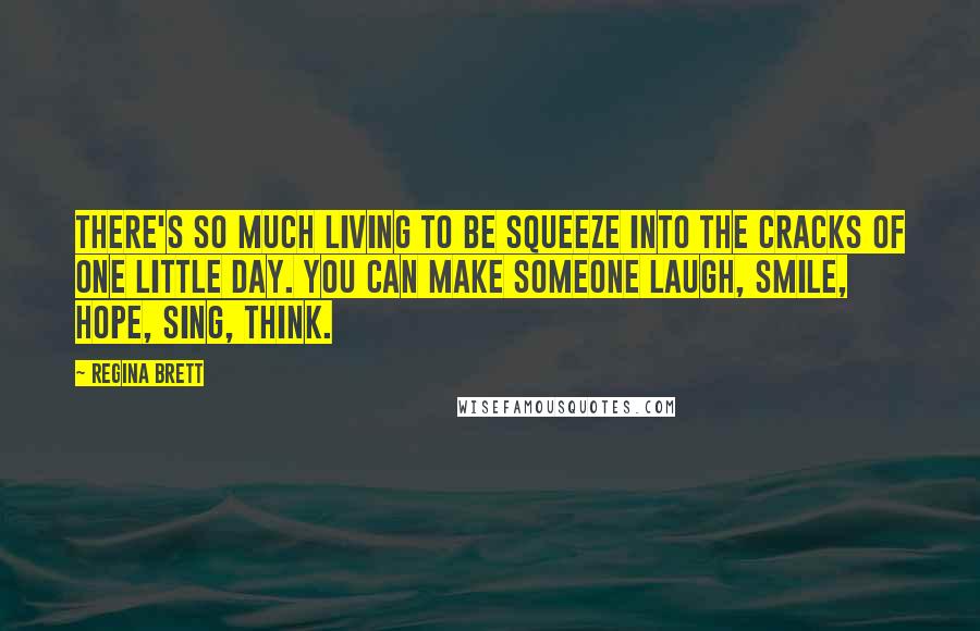 Regina Brett Quotes: There's so much living to be squeeze into the cracks of one little day. You can make someone laugh, smile, hope, sing, think.
