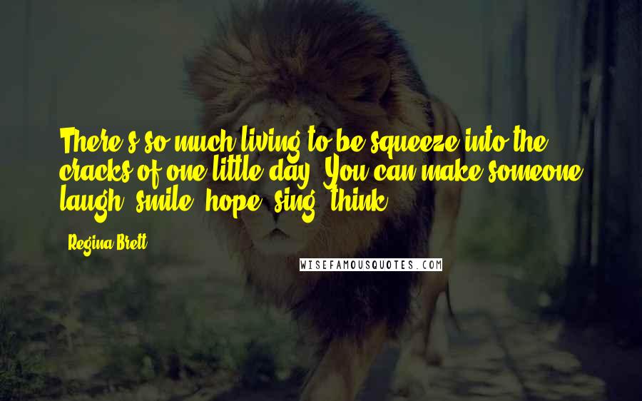 Regina Brett Quotes: There's so much living to be squeeze into the cracks of one little day. You can make someone laugh, smile, hope, sing, think.
