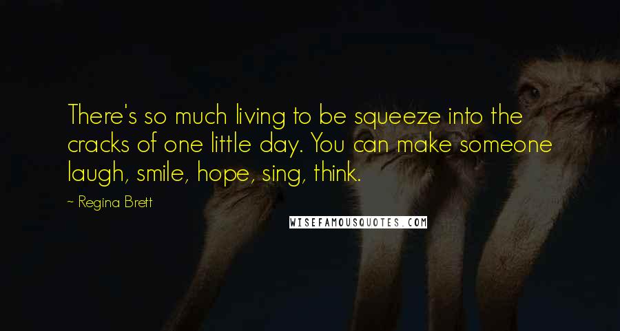 Regina Brett Quotes: There's so much living to be squeeze into the cracks of one little day. You can make someone laugh, smile, hope, sing, think.