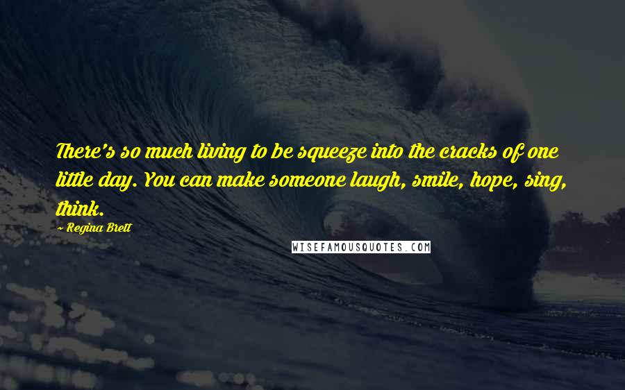 Regina Brett Quotes: There's so much living to be squeeze into the cracks of one little day. You can make someone laugh, smile, hope, sing, think.