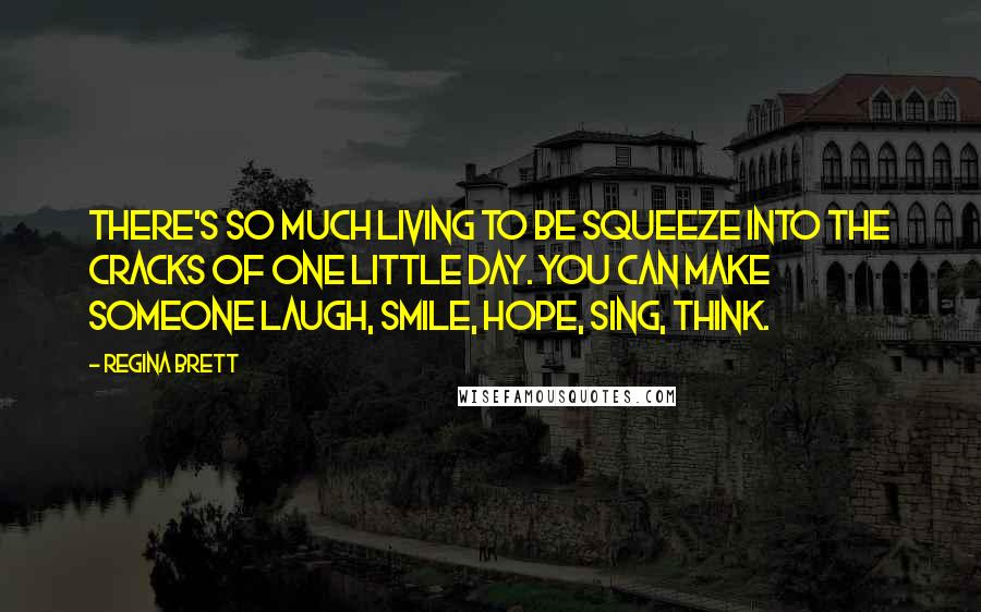 Regina Brett Quotes: There's so much living to be squeeze into the cracks of one little day. You can make someone laugh, smile, hope, sing, think.