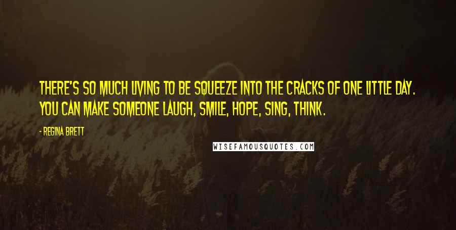 Regina Brett Quotes: There's so much living to be squeeze into the cracks of one little day. You can make someone laugh, smile, hope, sing, think.