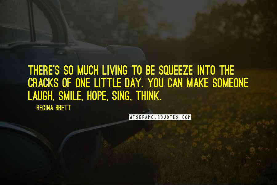 Regina Brett Quotes: There's so much living to be squeeze into the cracks of one little day. You can make someone laugh, smile, hope, sing, think.