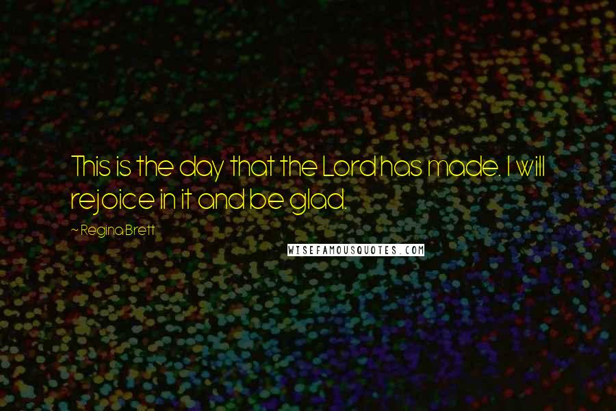 Regina Brett Quotes: This is the day that the Lord has made. I will rejoice in it and be glad.