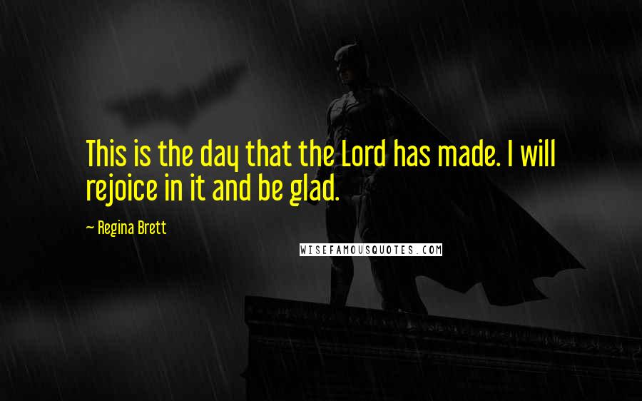 Regina Brett Quotes: This is the day that the Lord has made. I will rejoice in it and be glad.