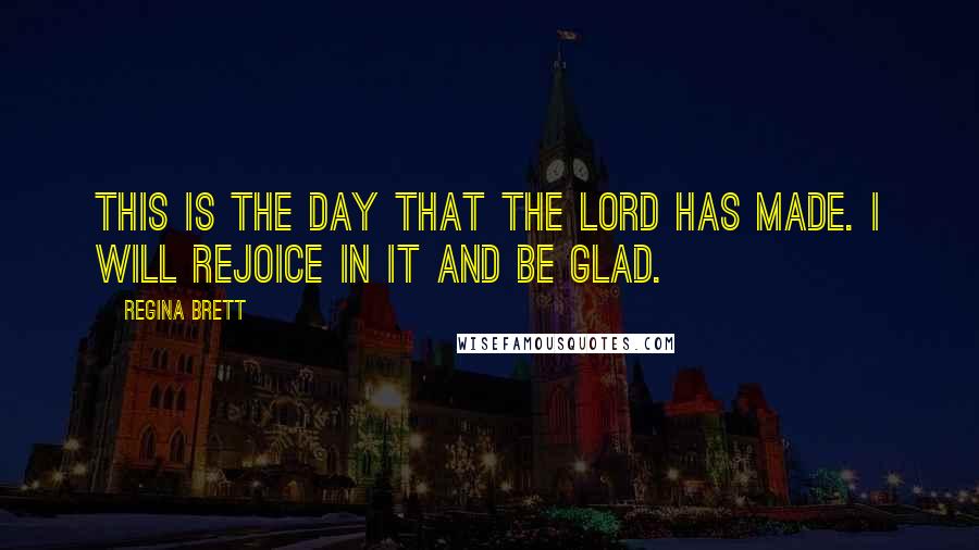 Regina Brett Quotes: This is the day that the Lord has made. I will rejoice in it and be glad.
