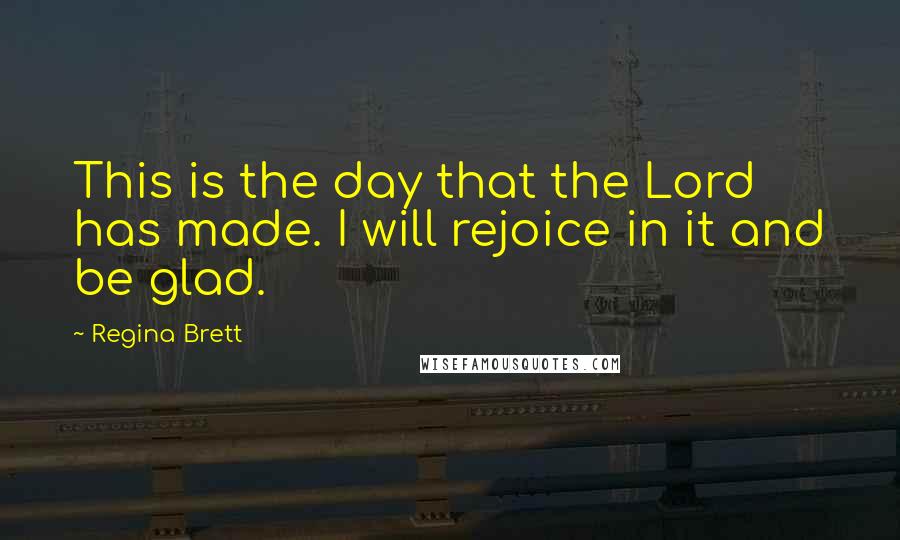 Regina Brett Quotes: This is the day that the Lord has made. I will rejoice in it and be glad.