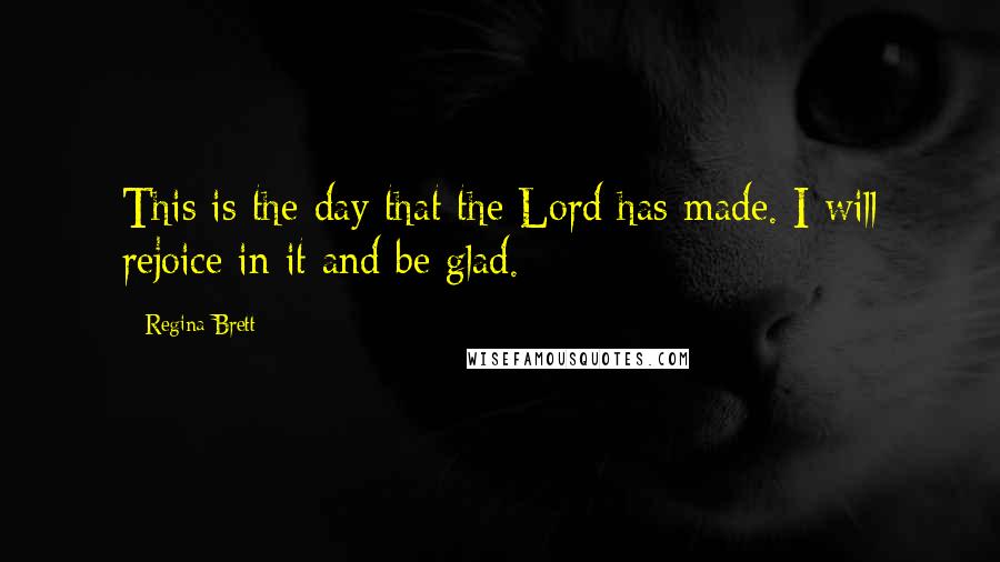 Regina Brett Quotes: This is the day that the Lord has made. I will rejoice in it and be glad.