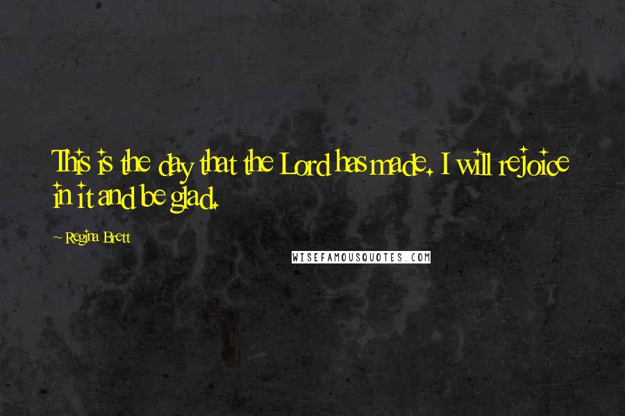 Regina Brett Quotes: This is the day that the Lord has made. I will rejoice in it and be glad.