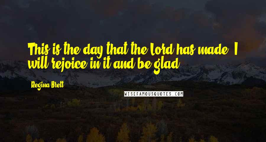 Regina Brett Quotes: This is the day that the Lord has made. I will rejoice in it and be glad.
