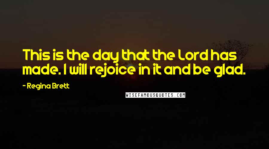Regina Brett Quotes: This is the day that the Lord has made. I will rejoice in it and be glad.