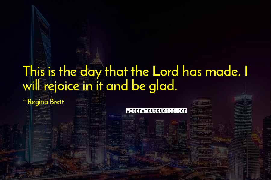 Regina Brett Quotes: This is the day that the Lord has made. I will rejoice in it and be glad.