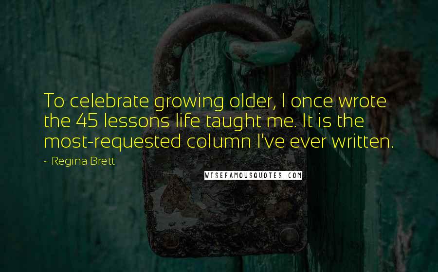 Regina Brett Quotes: To celebrate growing older, I once wrote the 45 lessons life taught me. It is the most-requested column I've ever written.