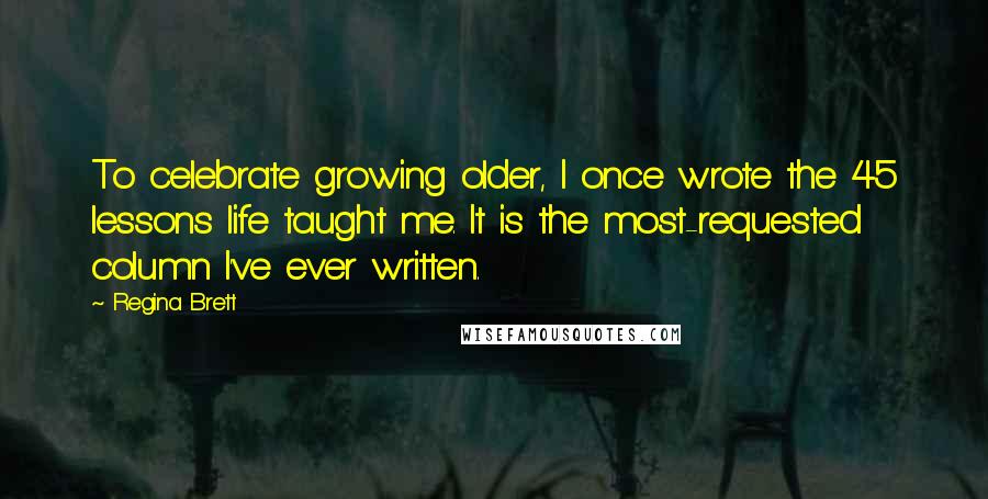 Regina Brett Quotes: To celebrate growing older, I once wrote the 45 lessons life taught me. It is the most-requested column I've ever written.