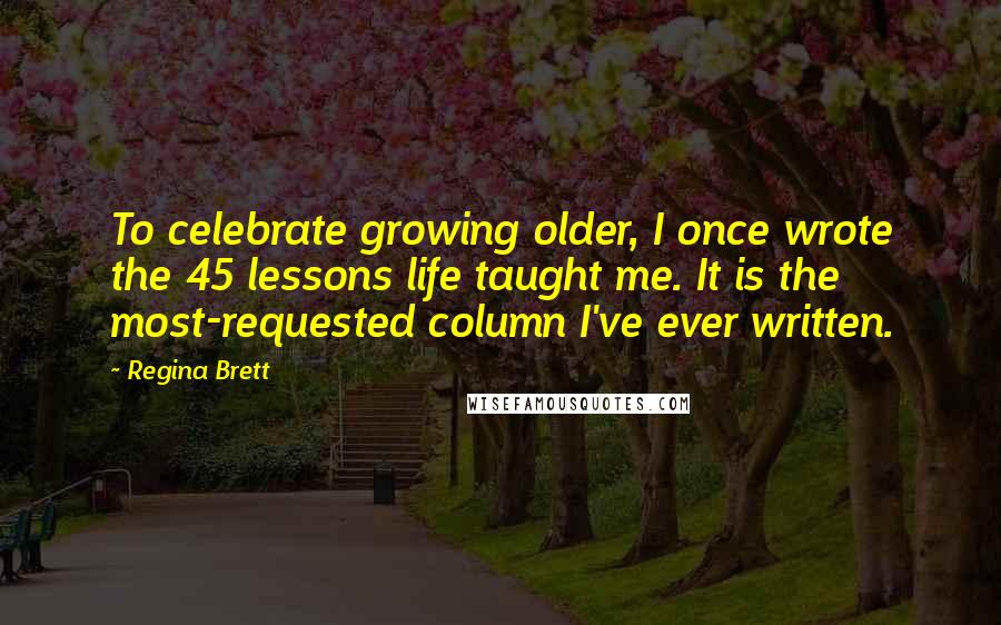 Regina Brett Quotes: To celebrate growing older, I once wrote the 45 lessons life taught me. It is the most-requested column I've ever written.